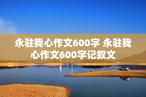 永驻我心作文600字 永驻我心作文600字记叙文