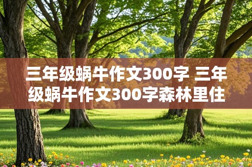 三年级蜗牛作文300字 三年级蜗牛作文300字森林里住着一只小蜗牛