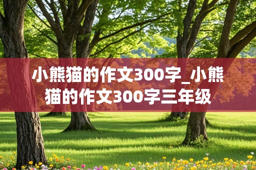 小熊猫的作文300字_小熊猫的作文300字三年级