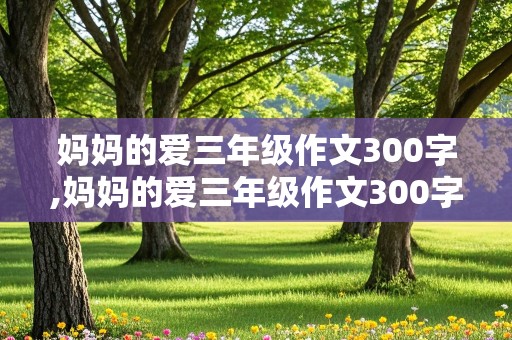 妈妈的爱三年级作文300字,妈妈的爱三年级作文300字左右