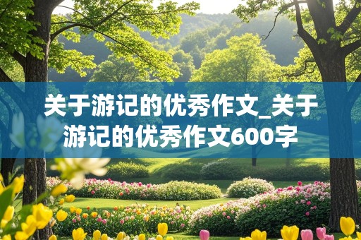 关于游记的优秀作文_关于游记的优秀作文600字