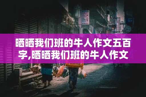 晒晒我们班的牛人作文五百字,晒晒我们班的牛人作文五百字以上