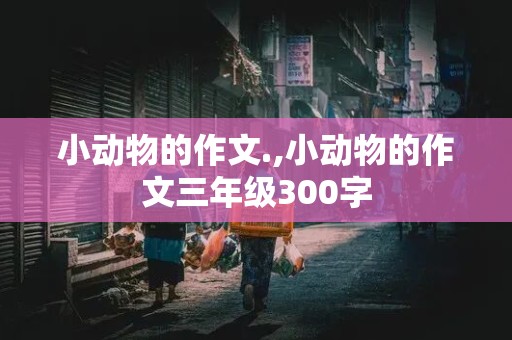 小动物的作文.,小动物的作文三年级300字