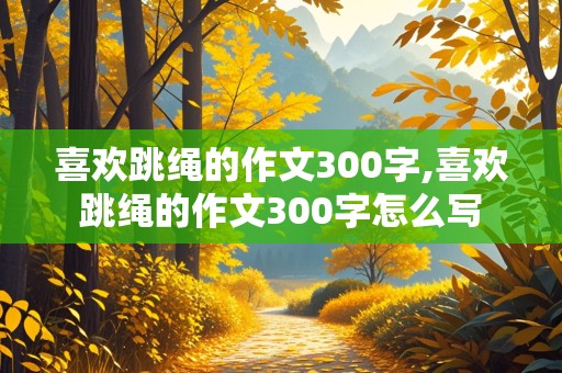 喜欢跳绳的作文300字,喜欢跳绳的作文300字怎么写