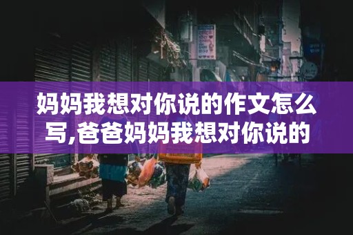 妈妈我想对你说的作文怎么写,爸爸妈妈我想对你说的作文怎么写