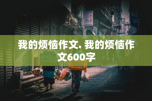 我的烦恼作文. 我的烦恼作文600字