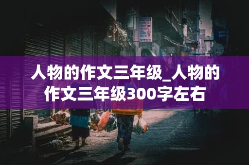 人物的作文三年级_人物的作文三年级300字左右