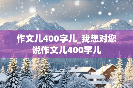 作文儿400字儿_我想对您说作文儿400字儿