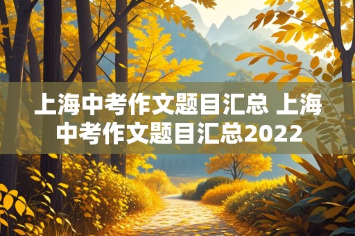 上海中考作文题目汇总 上海中考作文题目汇总2022