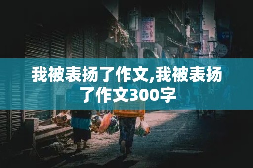 我被表扬了作文,我被表扬了作文300字