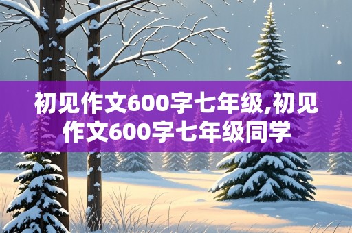 初见作文600字七年级,初见作文600字七年级同学