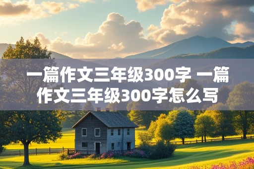 一篇作文三年级300字 一篇作文三年级300字怎么写