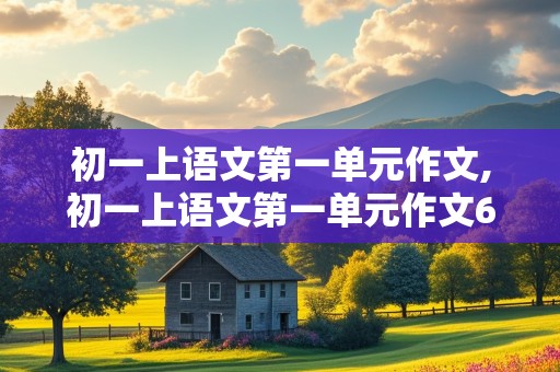 初一上语文第一单元作文,初一上语文第一单元作文600字