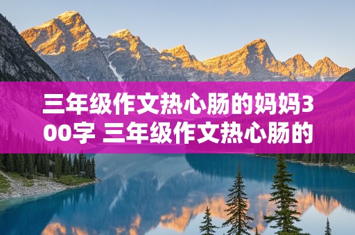 三年级作文热心肠的妈妈300字 三年级作文热心肠的妈妈300字怎么写