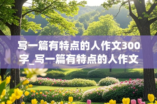 写一篇有特点的人作文300字_写一篇有特点的人作文300字三年级