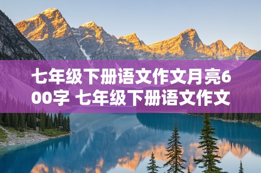 七年级下册语文作文月亮600字 七年级下册语文作文月亮600字思念怎么写