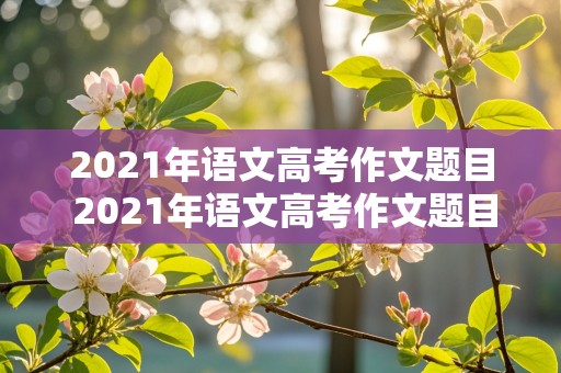 2021年语文高考作文题目 2021年语文高考作文题目全国一卷