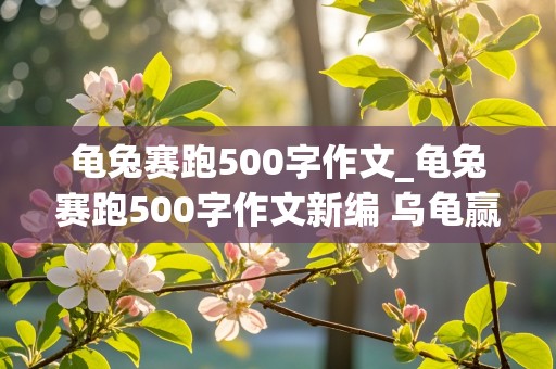 龟兔赛跑500字作文_龟兔赛跑500字作文新编 乌龟赢了