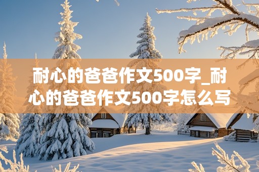 耐心的爸爸作文500字_耐心的爸爸作文500字怎么写