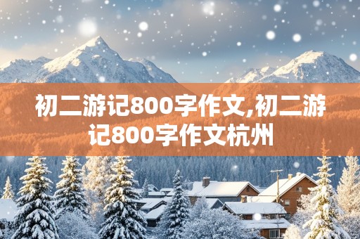 初二游记800字作文,初二游记800字作文杭州