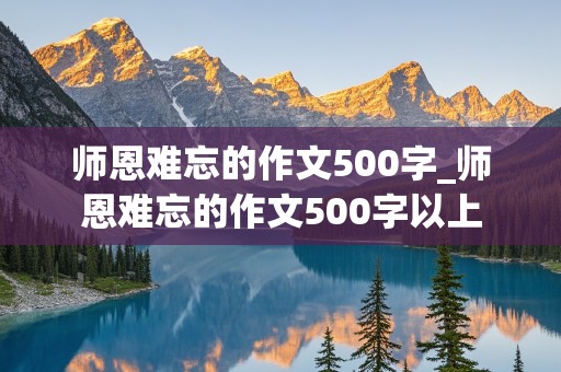 师恩难忘的作文500字_师恩难忘的作文500字以上