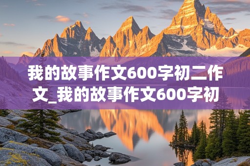 我的故事作文600字初二作文_我的故事作文600字初二作文题目