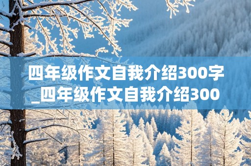 四年级作文自我介绍300字_四年级作文自我介绍300字左右女生