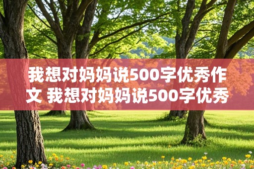 我想对妈妈说500字优秀作文 我想对妈妈说500字优秀作文书信格式