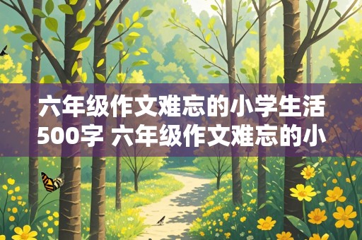 六年级作文难忘的小学生活500字 六年级作文难忘的小学生活500字左右