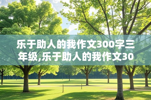 乐于助人的我作文300字三年级,乐于助人的我作文300字三年级上册