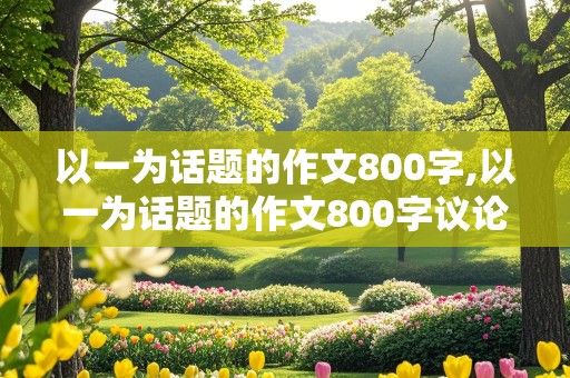 以一为话题的作文800字,以一为话题的作文800字议论文