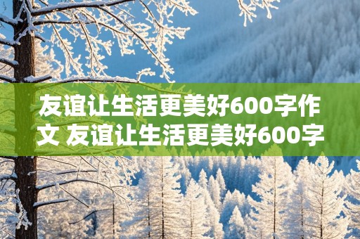 友谊让生活更美好600字作文 友谊让生活更美好600字作文六年级