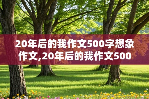 20年后的我作文500字想象作文,20年后的我作文500字想象作文军官