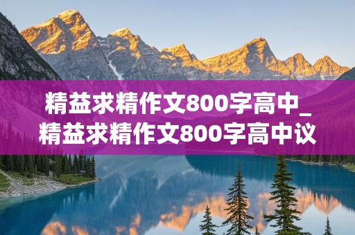 精益求精作文800字高中_精益求精作文800字高中议论文