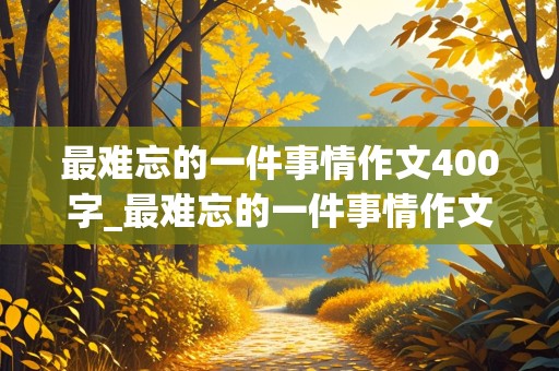 最难忘的一件事情作文400字_最难忘的一件事情作文400字左右