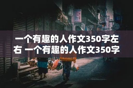 一个有趣的人作文350字左右 一个有趣的人作文350字左右怎么写