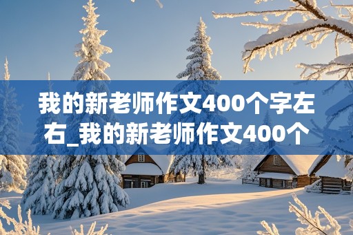 我的新老师作文400个字左右_我的新老师作文400个字左右初一