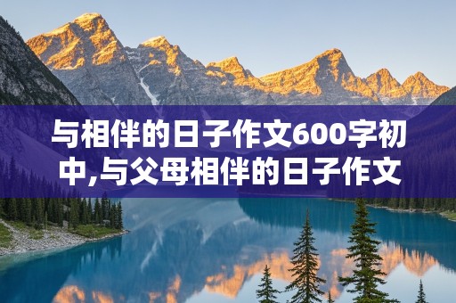 与相伴的日子作文600字初中,与父母相伴的日子作文600字初中