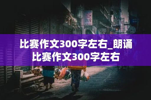 比赛作文300字左右_朗诵比赛作文300字左右