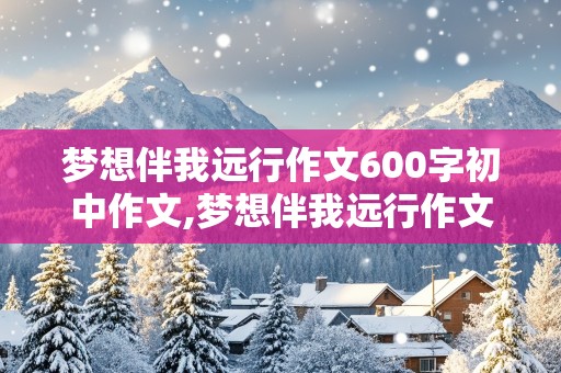 梦想伴我远行作文600字初中作文,梦想伴我远行作文600字初中作文怎么写