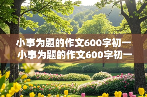 小事为题的作文600字初一 小事为题的作文600字初一上册