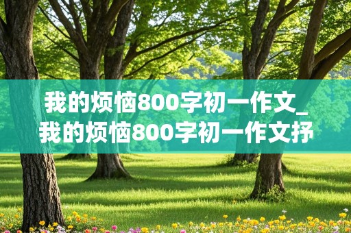 我的烦恼800字初一作文_我的烦恼800字初一作文抒情