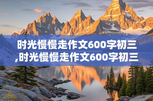 时光慢慢走作文600字初三,时光慢慢走作文600字初三上册