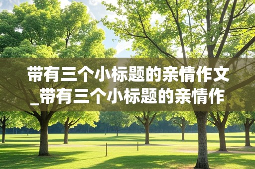 带有三个小标题的亲情作文_带有三个小标题的亲情作文800字