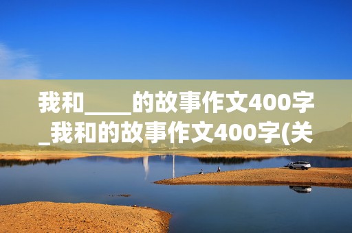 我和____的故事作文400字_我和的故事作文400字(关于物品)