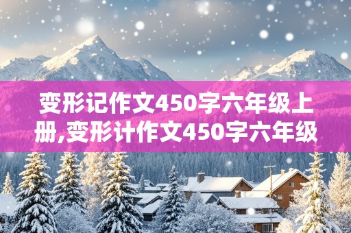 变形记作文450字六年级上册,变形计作文450字六年级上册