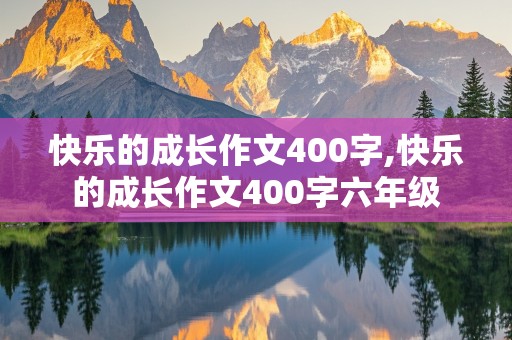 快乐的成长作文400字,快乐的成长作文400字六年级