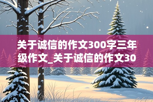 关于诚信的作文300字三年级作文_关于诚信的作文300字三年级作文怎么写