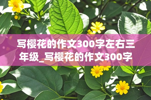 写樱花的作文300字左右三年级_写樱花的作文300字左右三年级下册