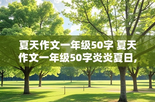 夏天作文一年级50字 夏天作文一年级50字炎炎夏日,汗如雨下,艳阳高照用上